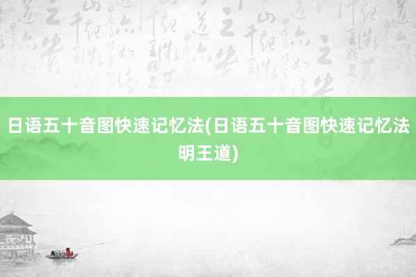 日语五十音图快速记忆法(日语五十音图快速记忆法明王道)