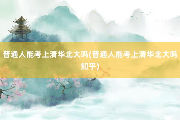 普通人能考上清华北大吗(普通人能考上清华
