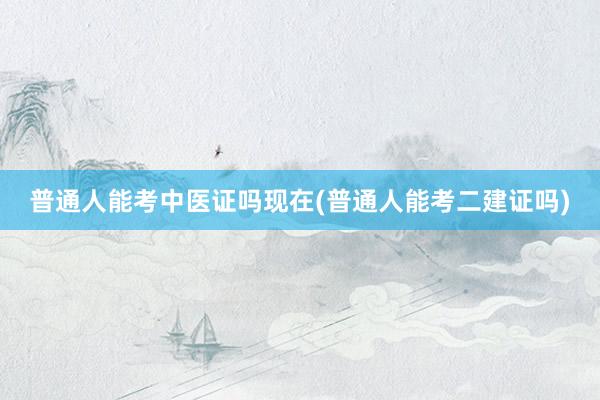 普通人能考中医证吗现在(普通人能考二建证吗)