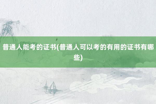普通人能考的证书(普通人可以考的有用的证