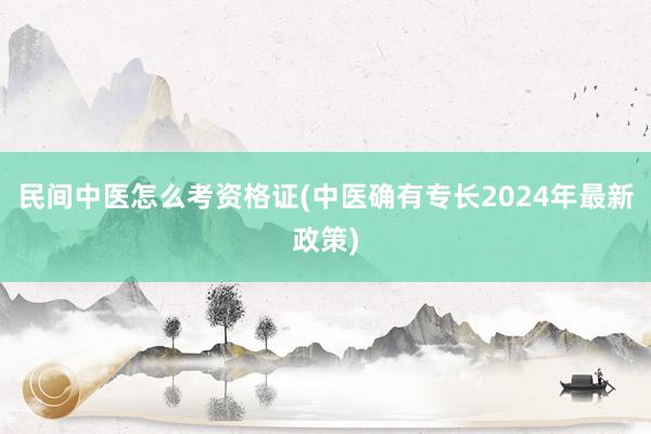 民间中医怎么考资格证(中医确有专长202