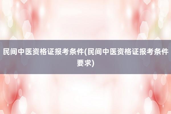 民间中医资格证报考条件(民间中医资格证报