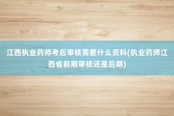 江西执业药师考后审核需要什么资料(执业药师江西省前期审核还是后期)