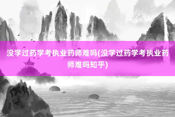 没学过药学考执业药师难吗(没学过药学考执业药师难吗知乎)