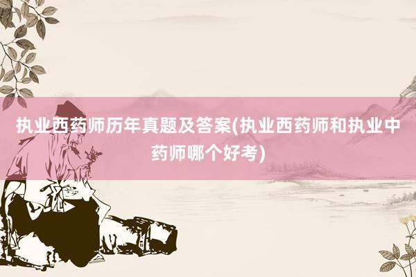 执业西药师历年真题及答案(执业西药师和执业中药师哪个好考)