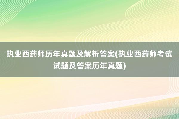 执业西药师历年真题及解析答案(执业西药师考试试题及答案历年真题)