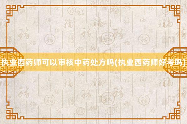执业西药师可以审核中药处方吗(执业西药师好考吗)