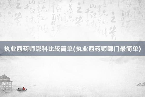 执业西药师哪科比较简单(执业西药师哪门最简单)