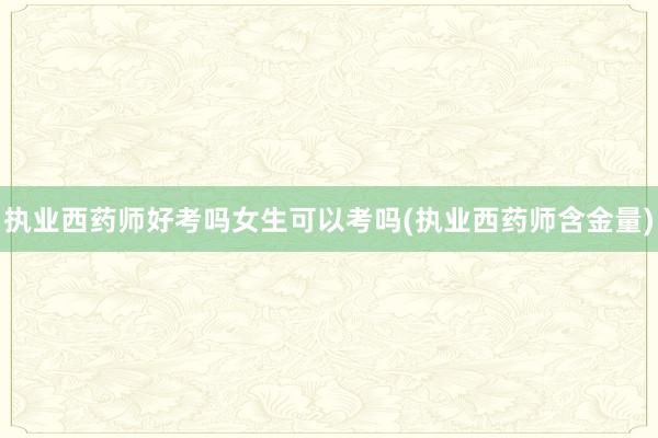 执业西药师好考吗女生可以考吗(执业西药师含金量)