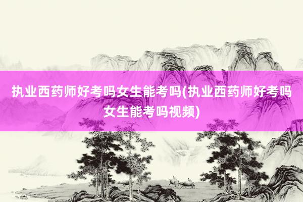 执业西药师好考吗女生能考吗(执业西药师好考吗女生能考吗视频)