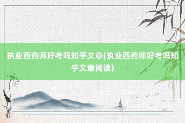 执业西药师好考吗知乎文章(执业西药师好考吗知乎文章阅读)