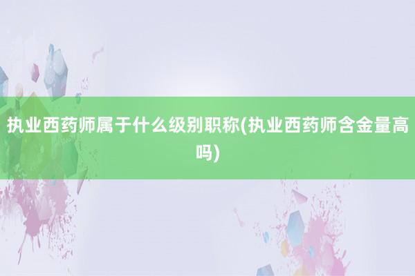 执业西药师属于什么级别职称(执业西药师含金量高吗)