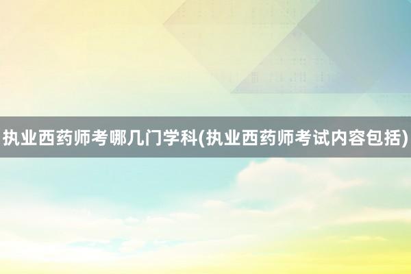 执业西药师考哪几门学科(执业西药师考试内