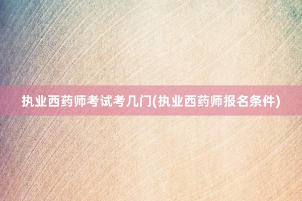 执业西药师考试考几门(执业西药师报名条件