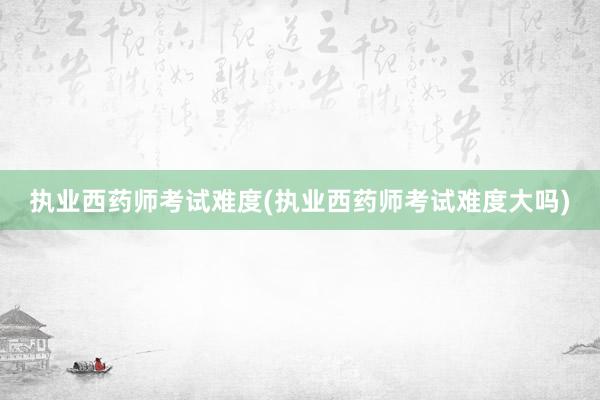 执业西药师考试难度(执业西药师考试难度大吗)