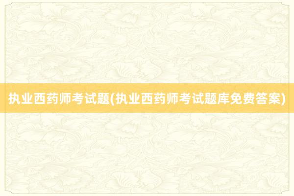 执业西药师考试题(执业西药师考试题库免费