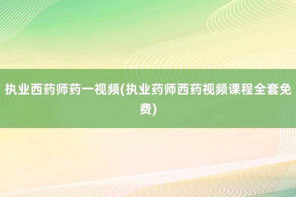 执业西药师药一视频(执业药师西药视频课程全套免费)