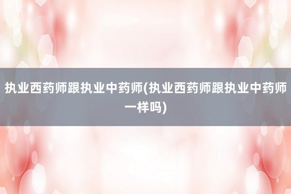 执业西药师跟执业中药师(执业西药师跟执业