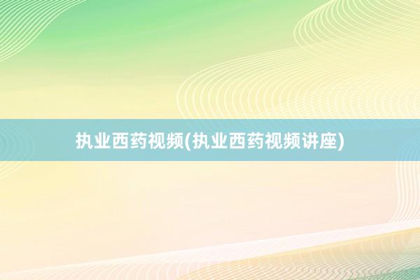 执业西药视频(执业西药视频讲座)
