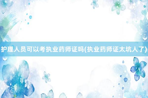 护理人员可以考执业药师证吗(执业药师证太