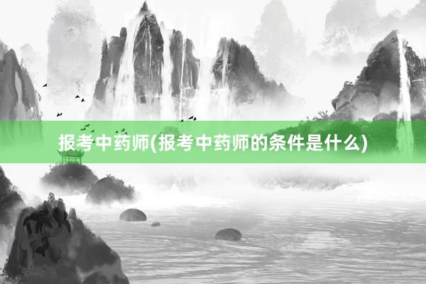 报考中药师(报考中药师的条件是什么)