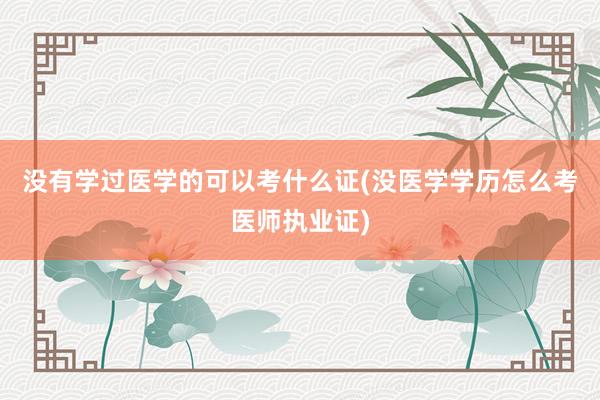 没有学过医学的可以考什么证(没医学学历怎么考医师执业证)