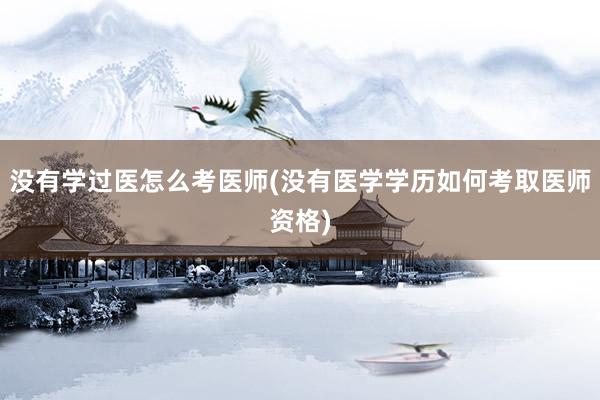 没有学过医怎么考医师(没有医学学历如何考取医师资格)