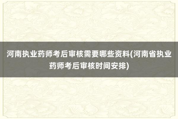 河南执业药师考后审核需要哪些资料(河南省执业药师考后审核时间安排)