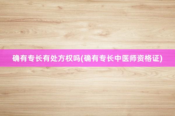 确有专长有处方权吗(确有专长中医师资格证)