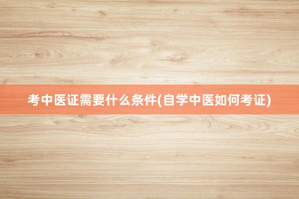 考中医证需要什么条件(自学中医如何考证)