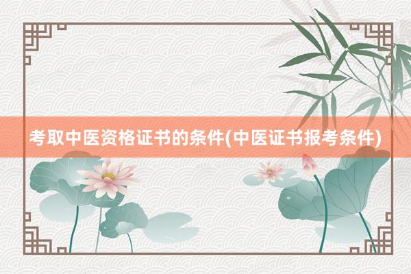 考取中医资格证书的条件(中医证书报考条件)