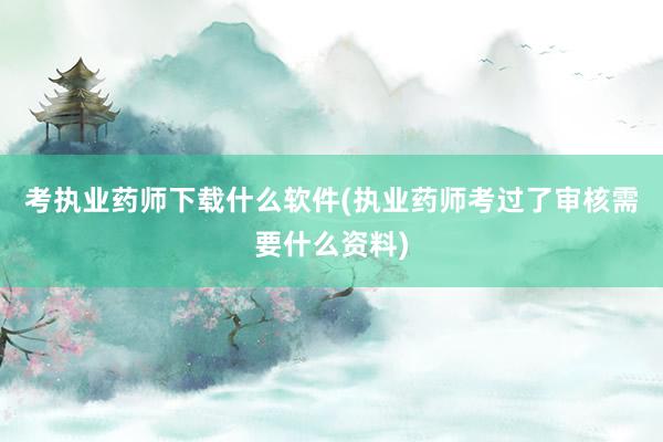 考执业药师下载什么软件(执业药师考过了审核需要什么资料)