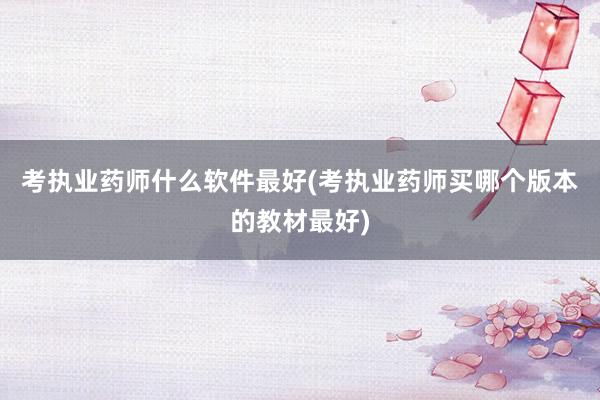 考执业药师什么软件最好(考执业药师买哪个版本的教材最好)