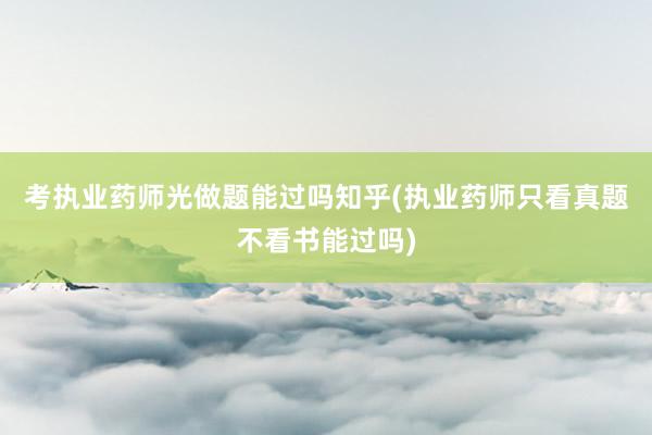 考执业药师光做题能过吗知乎(执业药师只看真题不看书能过吗)