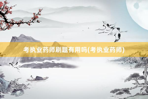 考执业药师刷题有用吗(考执业药师)