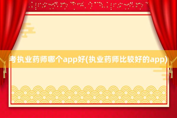 考执业药师哪个app好(执业药师比较好的app)