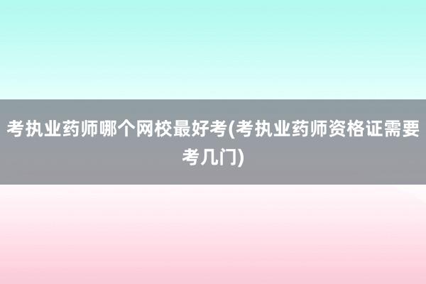 考执业药师哪个网校最好考(考执业药师资格证需要考几门)