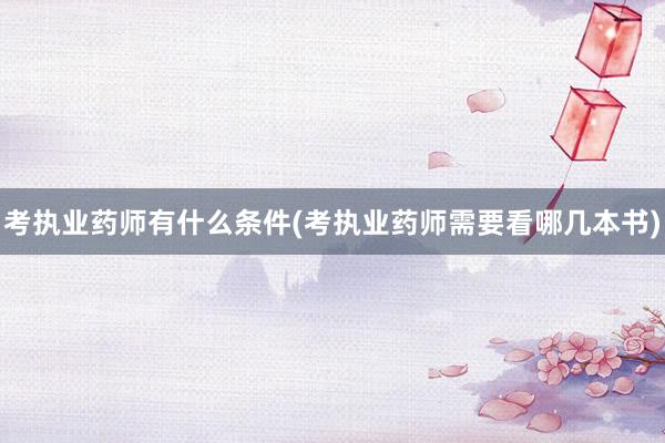 考执业药师有什么条件(考执业药师需要看哪几本书)