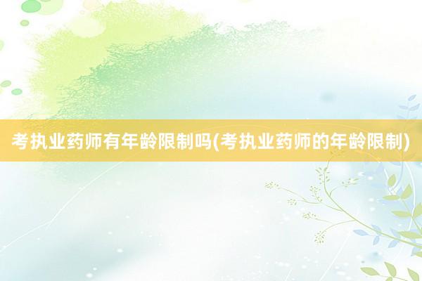 考执业药师有年龄限制吗(考执业药师的年龄