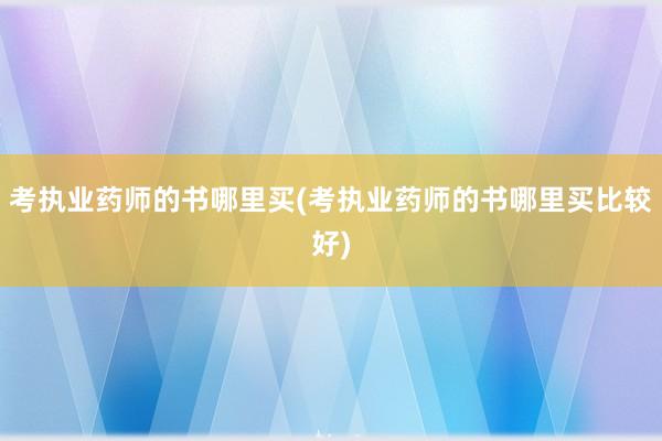考执业药师的书哪里买(考执业药师的书哪里买比较好)