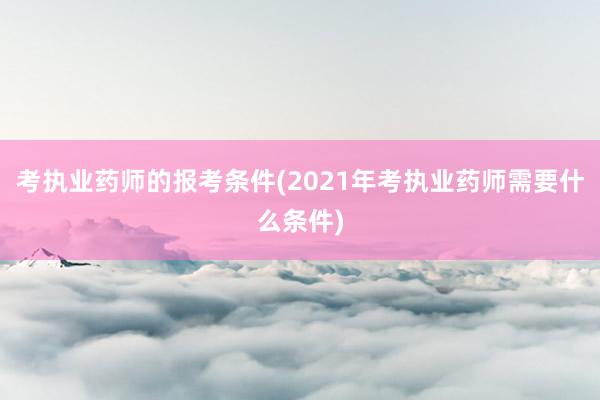 考执业药师的报考条件(2021年考执业药