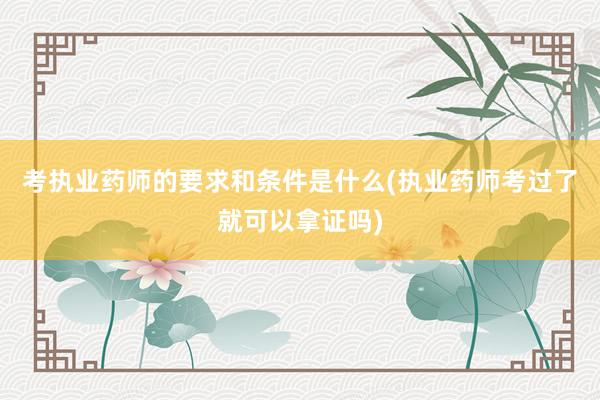 考执业药师的要求和条件是什么(执业药师考过了就可以拿证吗)