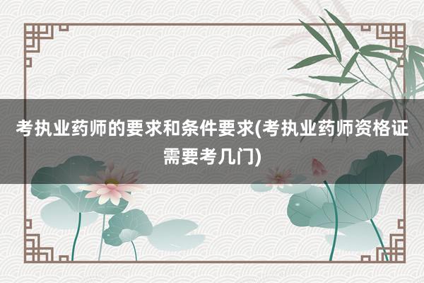 考执业药师的要求和条件要求(考执业药师资格证需要考几门)