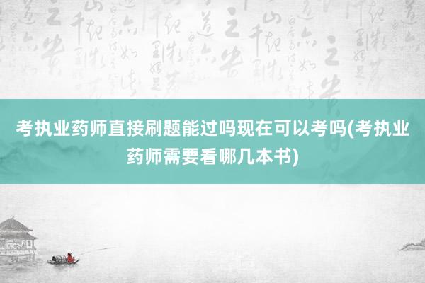 考执业药师直接刷题能过吗现在可以考吗(考执业药师需要看哪几本书)