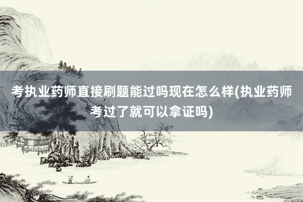 考执业药师直接刷题能过吗现在怎么样(执业药师考过了就可以拿证吗)