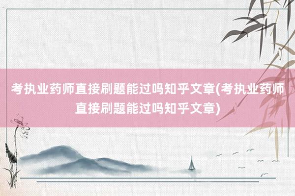 考执业药师直接刷题能过吗知乎文章(考执业药师直接刷题能过吗知乎文章)