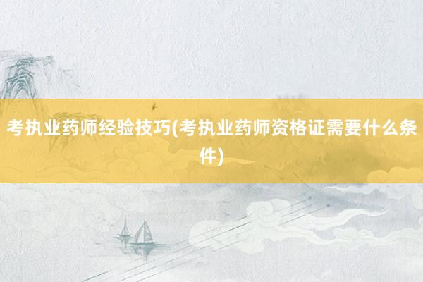 考执业药师经验技巧(考执业药师资格证需要什么条件)