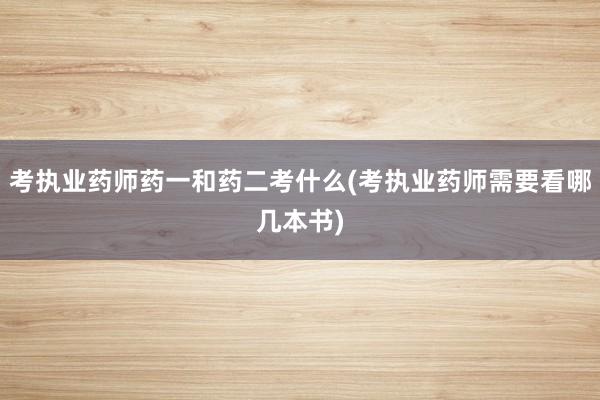 考执业药师药一和药二考什么(考执业药师需要看哪几本书)