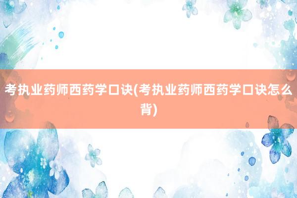 考执业药师西药学口诀(考执业药师西药学口诀怎么背)