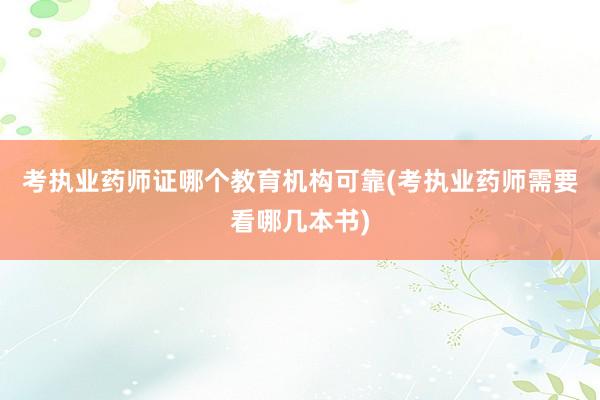 考执业药师证哪个教育机构可靠(考执业药师需要看哪几本书)